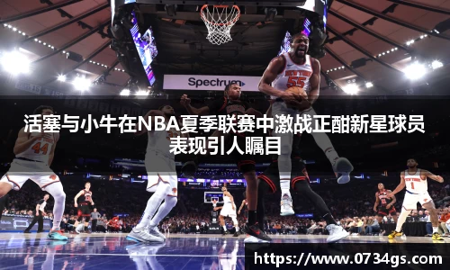 活塞与小牛在NBA夏季联赛中激战正酣新星球员表现引人瞩目