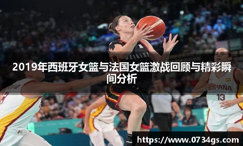 2019年西班牙女篮与法国女篮激战回顾与精彩瞬间分析