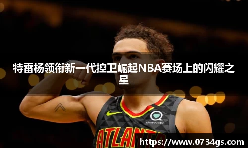 特雷杨领衔新一代控卫崛起NBA赛场上的闪耀之星