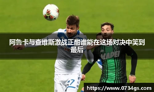 阿鲁卡与查维斯激战正酣谁能在这场对决中笑到最后