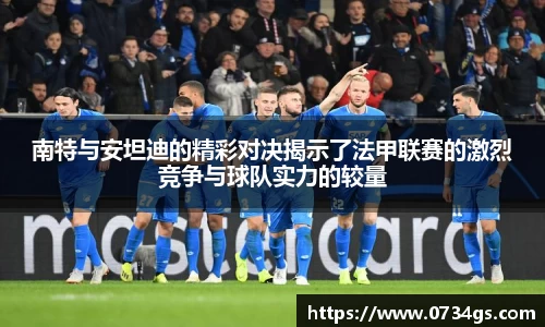 南特与安坦迪的精彩对决揭示了法甲联赛的激烈竞争与球队实力的较量