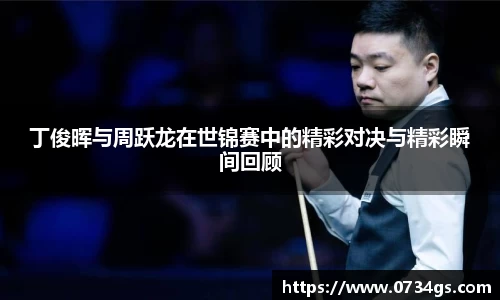 丁俊晖与周跃龙在世锦赛中的精彩对决与精彩瞬间回顾