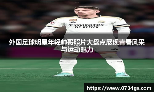 外国足球明星年轻帅哥照片大盘点展现青春风采与运动魅力