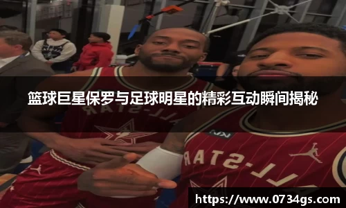 篮球巨星保罗与足球明星的精彩互动瞬间揭秘