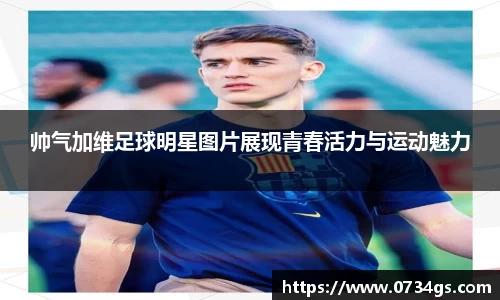 帅气加维足球明星图片展现青春活力与运动魅力