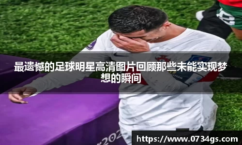最遗憾的足球明星高清图片回顾那些未能实现梦想的瞬间